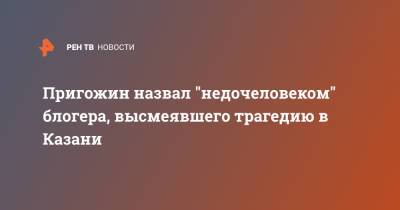 Пригожин назвал "недочеловеком" блогера, высмеявшего трагедию в Казани
