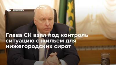 Глава СК взял под контроль ситуацию с жильем для нижегородских сирот