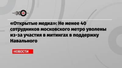 «Открытые медиа»: Не менее 40 сотрудников московского метро уволены из-за участия в митингах в поддержку Навального