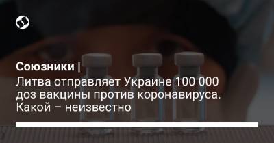Союзники | Литва отправляет Украине 100 000 доз вакцины против коронавируса. Какой – неизвестно