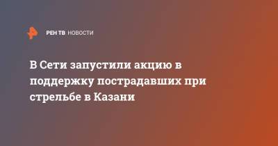 В Сети запустили акцию в поддержку пострадавших при стрельбе в Казани
