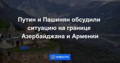 Путин и Пашинян обсудили ситуацию на границе Азербайджана и Армении