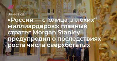 «Россия — столица „плохих“ миллиардеров»: главный стратег Morgan Stanley предупредил о последствиях роста числа сверхбогатых