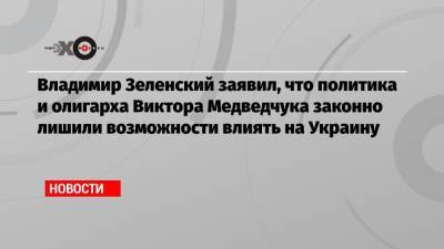 Владимир Зеленский заявил, что политика и олигарха Виктора Медведчука законно лишили возможности влиять на Украину