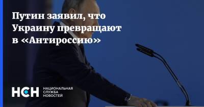Путин заявил, что Украину превращают в «Антироссию»