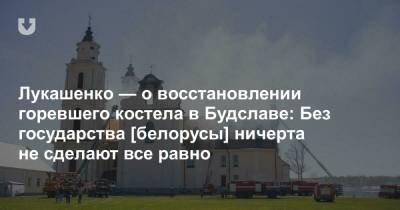 Лукашенко — о восстановлении горевшего костела в Будславе: Без государства [белорусы] ничерта не сделают все равно