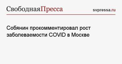 Собянин прокомментировал рост заболеваемости COVID в Москве