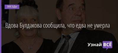 Вдова Булдакова сообщила, что едва не умерла