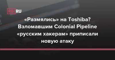 «Размялись» на Toshiba? Взломавшим Colonial Pipeline «русским хакерам» приписали новую атаку