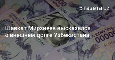 Шавкат Мирзиёев высказался о внешнем долге Узбекистана