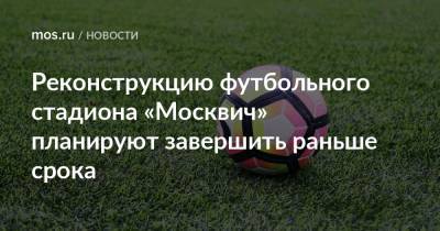 Реконструкцию футбольного стадиона «Москвич» планируют завершить раньше срока