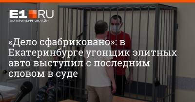 «Дело сфабриковано»: в Екатеринбурге угонщик элитных авто выступил с последним словом в суде