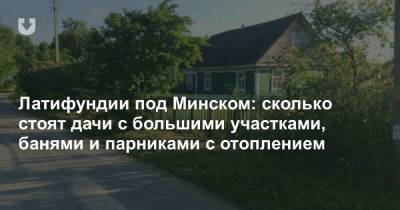 Латифундии под Минском: сколько стоят дачи с большими участками, банями и парниками с отоплением