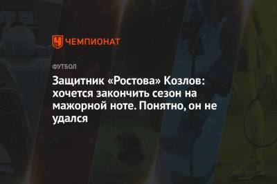 Защитник «Ростова» Козлов: хочется закончить сезон на мажорной ноте. Понятно, он не удался
