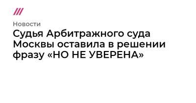 Судья Арбитражного суда Москвы оставила в решении фразу «НО НЕ УВЕРЕНА»