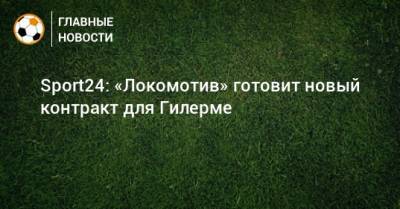 Sport24: «Локомотив» готовит новый контракт для Гилерме