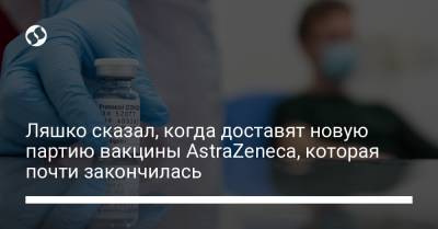 Ляшко сказал, когда доставят новую партию вакцины AstraZeneca, которая почти закончилась