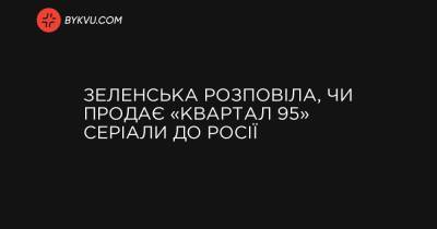 Зеленська розповіла, чи продає «Квартал 95» серіали до Росії