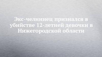 Экс-челнинец признался в убийстве 12-летней девочки в Нижегородской области