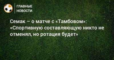 Семак – о матче с «Тамбовом»: «Спортивную составляющую никто не отменял, но ротация будет»