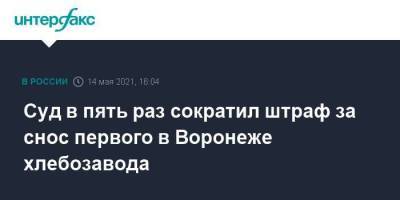 Суд в пять раз сократил штраф за снос первого в Воронеже хлебозавода