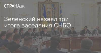 Зеленский назвал три итога заседания СНБО