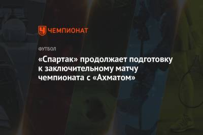 «Спартак» продолжает подготовку к заключительному матчу чемпионата с «Ахматом»