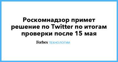 Роскомнадзор примет решение по Twitter по итогам проверки после 15 мая