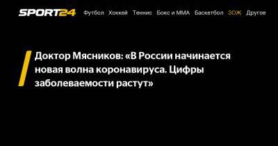 Доктор Мясников: «В России начинается новая волна коронавируса. Цифры заболеваемости растут»