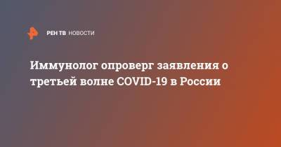Иммунолог опроверг заявления о третьей волне COVID-19 в России