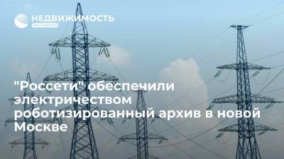 "Россети" обеспечили электричеством роботизированный архив в новой Москве