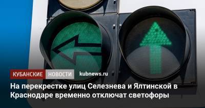 На перекрестке улиц Селезнева и Ялтинской в Краснодаре временно отключат светофоры