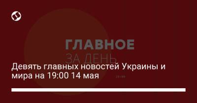 Девять главных новостей Украины и мира на 19:00 14 мая
