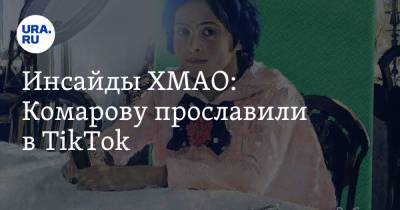 Инсайды ХМАО: Комарову прославили в TikTok