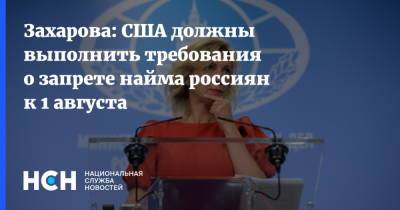 Захарова: США должны выполнить требования о запрете найма россиян к 1 августа