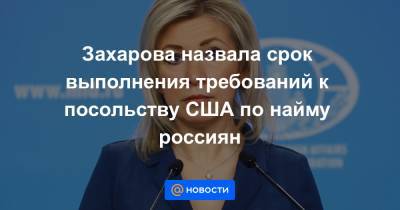 Захарова назвала срок выполнения требований к посольству США по найму россиян