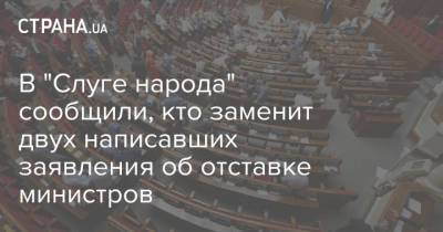 В "Слуге народа" сообщили, кто заменит двух написавших заявления об отставке министров