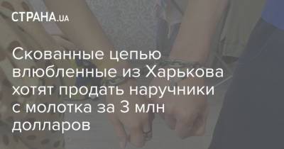Скованные цепью влюбленные из Харькова хотят продать наручники с молотка за 3 млн долларов