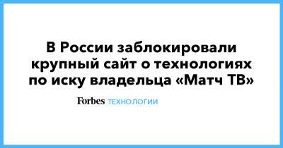 В России заблокировали крупный сайт о технологиях по иску владельца «Матч ТВ»