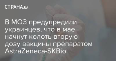 В МОЗ предупредили украинцев, что в мае начнут колоть вторую дозу вакцины препаратом AstraZeneca-SKBio
