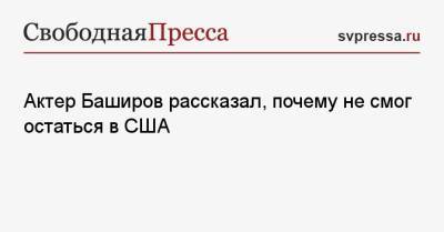 Актер Баширов рассказал, почему не смог остаться в США