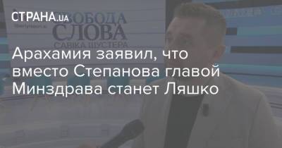 Арахамия заявил, что вместо Степанова главой Минздрава станет Ляшко