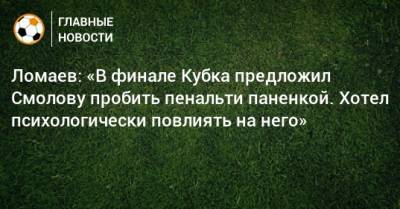 Ломаев: «В финале Кубка предложил Смолову пробить пенальти паненкой. Хотел психологически повлиять на него»