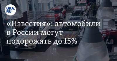 «Известия»: автомобили в России могут подорожать до 15%