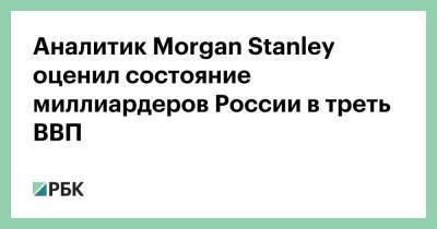 Аналитик Morgan Stanley оценил состояние миллиардеров России в треть ВВП