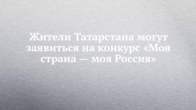 Жители Татарстана могут заявиться на конкурс «Моя страна — моя Россия»