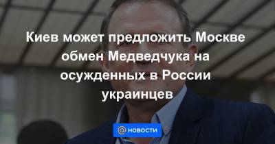 Киев может предложить Москве обмен Медведчука на осужденных в России украинцев