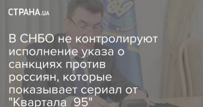 В СНБО не контролируют исполнение указа о санкциях против россиян, которые показывает сериал от "Квартала 95"