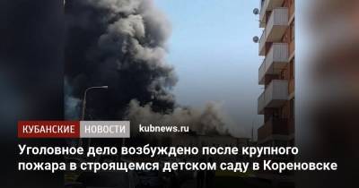 Уголовное дело возбуждено после крупного пожара в строящемся детском саду в Кореновске