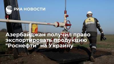 Азербайджан получил право экспортировать продукцию "Роснефти" на Украину